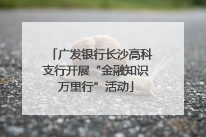 广发银行长沙高科支行开展“金融知识万里行”活动