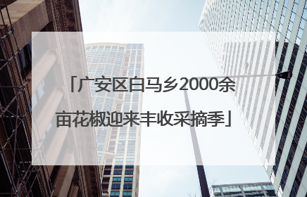 广安区白马乡2000余亩花椒迎来丰收采摘季