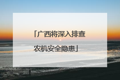 广西将深入排查农机安全隐患