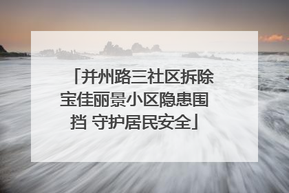 并州路三社区拆除宝佳丽景小区隐患围挡 守护居民安全