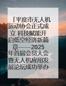 平度市无人机运动协会正式成立 科技赋能开启低空经济新篇章——2025年首届会员大会暨无人机应用发展论坛成功举办