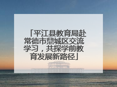 平江县教育局赴常德市鼎城区交流学习，共探学前教育发展新路径