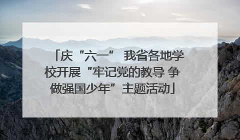 庆“六一” 我省各地学校开展“牢记党的教导 争做强国少年”主题活动
