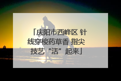 庆阳市西峰区 针线穿梭药草香 指尖技艺“活”起来