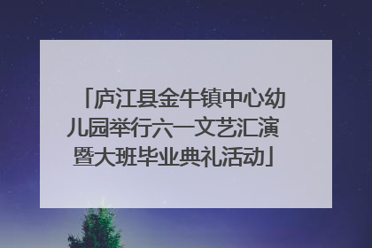 庐江县金牛镇中心幼儿园举行六一文艺汇演暨大班毕业典礼活动