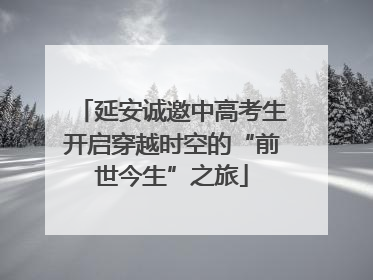 延安诚邀中高考生开启穿越时空的“前世今生”之旅
