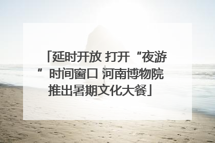延时开放 打开“夜游”时间窗口 河南博物院推出暑期文化大餐