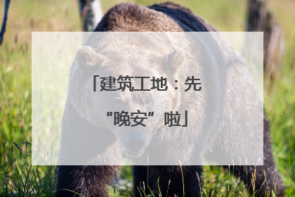 建筑工地：先“晚安”啦