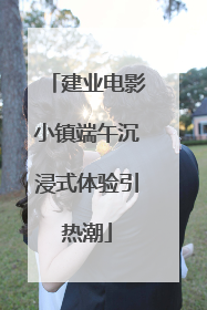 建业电影小镇端午沉浸式体验引热潮