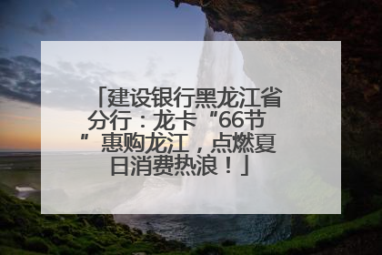 建设银行黑龙江省分行：龙卡“66节”惠购龙江，点燃夏日消费热浪！