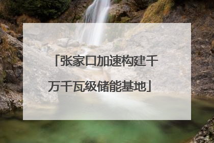 张家口加速构建千万千瓦级储能基地