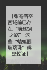 张骞凿空西域前已存在“前丝绸之路” 这些“蜻蜓眼玻璃珠”就是佐证
