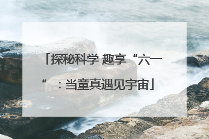 探秘科学 趣享“六一”：当童真遇见宇宙