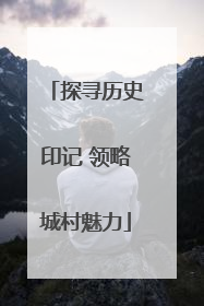 探寻历史印记 领略城村魅力