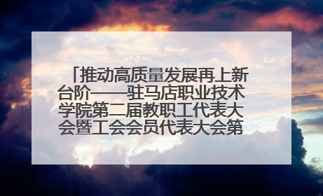 推动高质量发展再上新台阶——驻马店职业技术学院第二届教职工代表大会暨工会会员代表大会第四次会议成功召开
