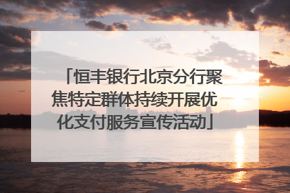 恒丰银行北京分行聚焦特定群体持续开展优化支付服务宣传活动