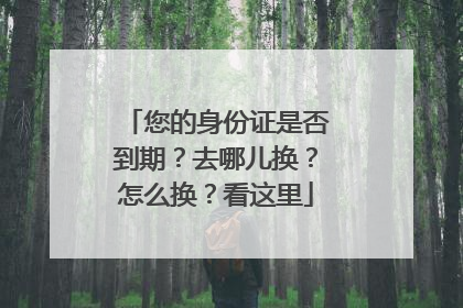 您的身份证是否到期？去哪儿换？怎么换？看这里