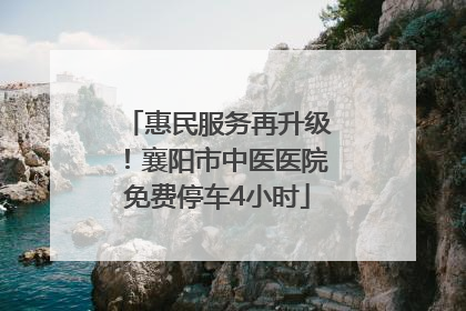 惠民服务再升级！襄阳市中医医院免费停车4小时