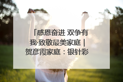 感恩奋进 双争有我·致敬最美家庭｜贺彦霞家庭：银针彩线绣出好日子