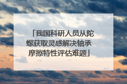 我国科研人员从陀螺获取灵感解决轴承摩擦特性评估难题