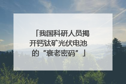 我国科研人员揭开钙钛矿光伏电池的“衰老密码”