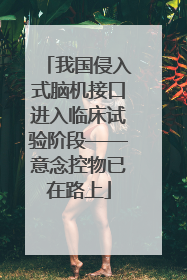 我国侵入式脑机接口进入临床试验阶段——意念控物已在路上