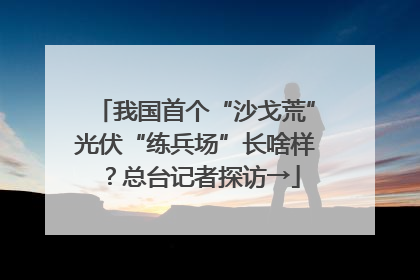 我国首个“沙戈荒”光伏“练兵场”长啥样？总台记者探访→