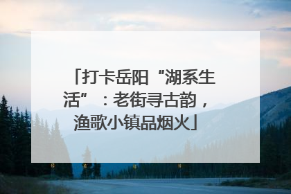 打卡岳阳“湖系生活”：老街寻古韵，渔歌小镇品烟火