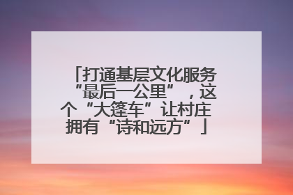 打通基层文化服务“最后一公里”，这个“大篷车”让村庄拥有“诗和远方”