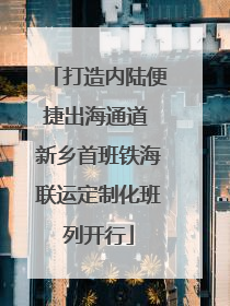 打造内陆便捷出海通道 新乡首班铁海联运定制化班列开行