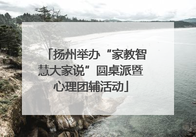 扬州举办“家教智慧大家说”圆桌派暨心理团辅活动