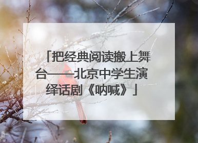 把经典阅读搬上舞台——北京中学生演绎话剧《呐喊》