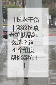 抗老干货｜淡纹抗衰老护肤品怎么选？这 4 个维度帮你避坑！
