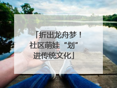 折出龙舟梦！社区萌娃“划”进传统文化