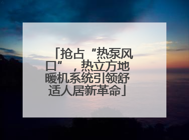 抢占“热泵风口”，热立方地暖机系统引领舒适人居新革命