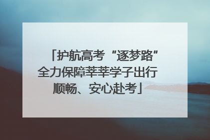 护航高考“逐梦路”全力保障莘莘学子出行顺畅、安心赴考