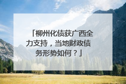 柳州化债获广西全力支持，当地财政债务形势如何？