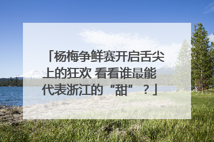 杨梅争鲜赛开启舌尖上的狂欢 看看谁最能代表浙江的“甜”？