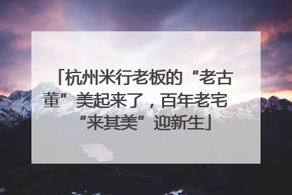杭州米行老板的“老古董”美起来了，百年老宅“来其美”迎新生