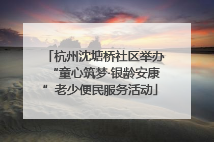 杭州沈塘桥社区举办“童心筑梦·银龄安康”老少便民服务活动