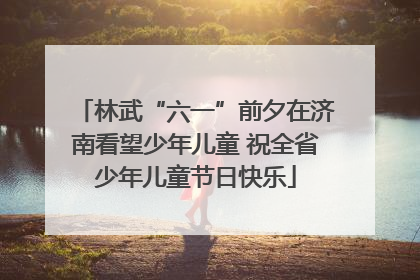 林武“六一”前夕在济南看望少年儿童 祝全省少年儿童节日快乐