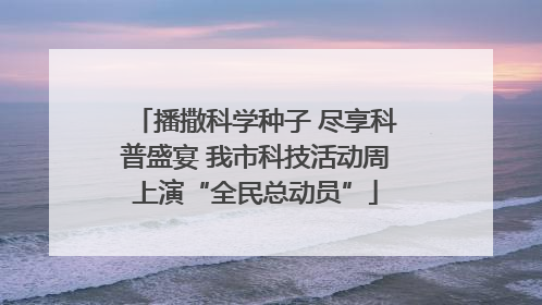 播撒科学种子 尽享科普盛宴 我市科技活动周上演“全民总动员”