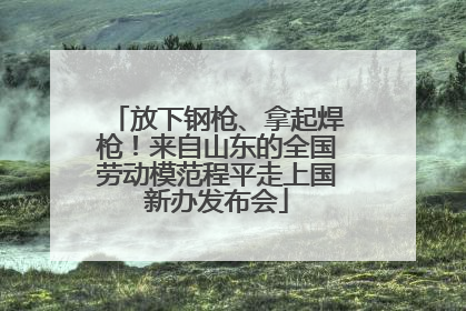 放下钢枪、拿起焊枪！来自山东的全国劳动模范程平走上国新办发布会
