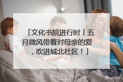 文化书院进行时丨五月微风带着对母亲的爱，吹进城北社区！
