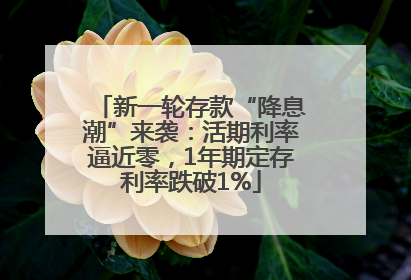 新一轮存款“降息潮”来袭：活期利率逼近零，1年期定存利率跌破1%