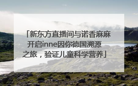 新东方直播间与诺香麻麻开启inne因你德国溯源之旅，验证儿童科学营养