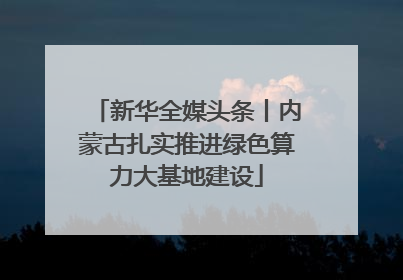 新华全媒头条丨内蒙古扎实推进绿色算力大基地建设