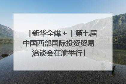 新华全媒＋丨第七届中国西部国际投资贸易洽谈会在渝举行