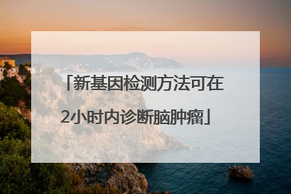 新基因检测方法可在2小时内诊断脑肿瘤