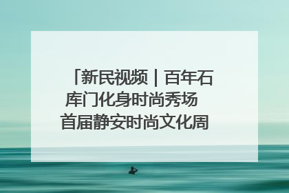 新民视频｜百年石库门化身时尚秀场 首届静安时尚文化周在张园开幕